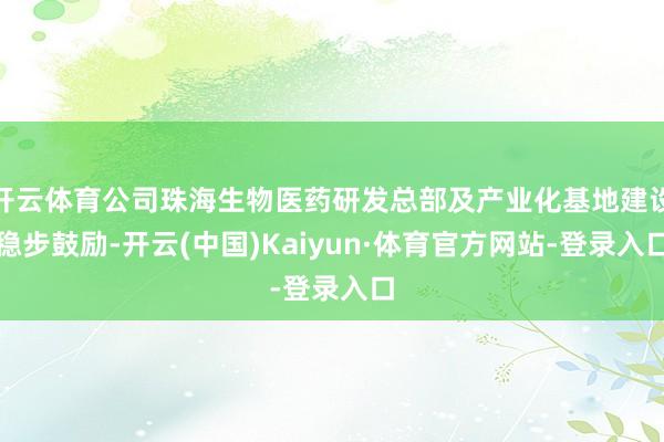 开云体育公司珠海生物医药研发总部及产业化基地建设稳步鼓励-开云(中国)Kaiyun·体育官方网站-登录入口