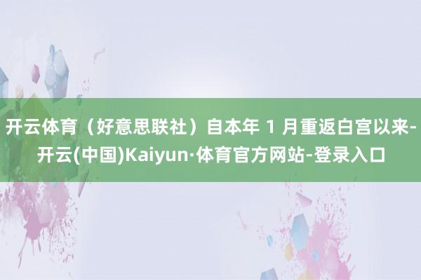 开云体育（好意思联社）自本年 1 月重返白宫以来-开云(中国)Kaiyun·体育官方网站-登录入口