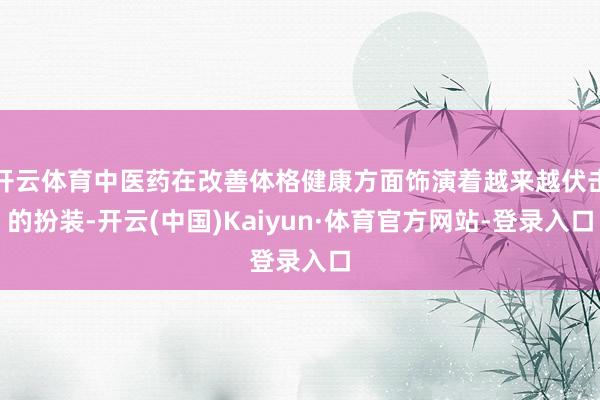 开云体育中医药在改善体格健康方面饰演着越来越伏击的扮装-开云(中国)Kaiyun·体育官方网站-登录入口