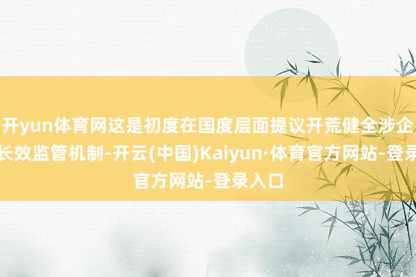 开yun体育网这是初度在国度层面提议开荒健全涉企收费长效监管机制-开云(中国)Kaiyun·体育官方网站-登录入口