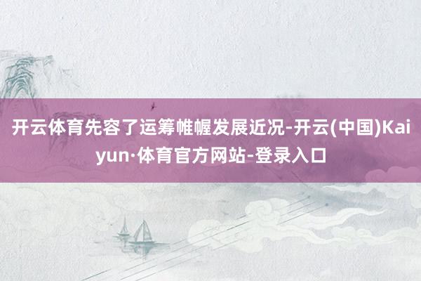 开云体育先容了运筹帷幄发展近况-开云(中国)Kaiyun·体育官方网站-登录入口