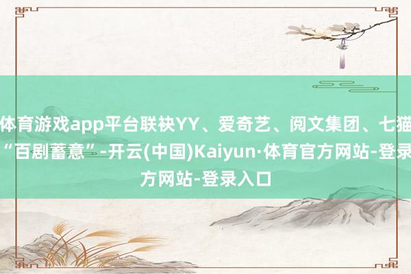体育游戏app平台联袂YY、爱奇艺、阅文集团、七猫发起“百剧蓄意”-开云(中国)Kaiyun·体育官方网站-登录入口