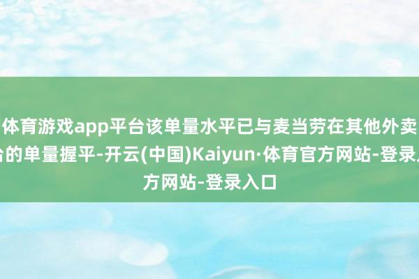 体育游戏app平台该单量水平已与麦当劳在其他外卖平台的单量握平-开云(中国)Kaiyun·体育官方网站-登录入口