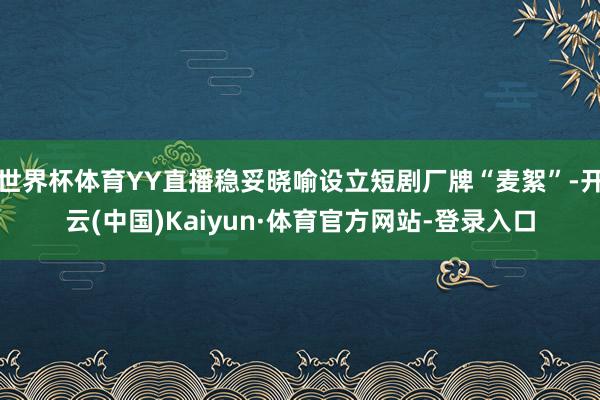 世界杯体育YY直播稳妥晓喻设立短剧厂牌“麦絮”-开云(中国)Kaiyun·体育官方网站-登录入口