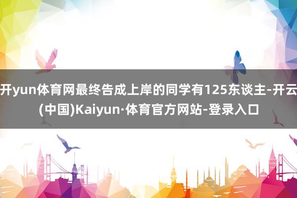 开yun体育网最终告成上岸的同学有125东谈主-开云(中国)Kaiyun·体育官方网站-登录入口