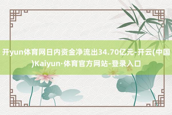 开yun体育网日内资金净流出34.70亿元-开云(中国)Kaiyun·体育官方网站-登录入口