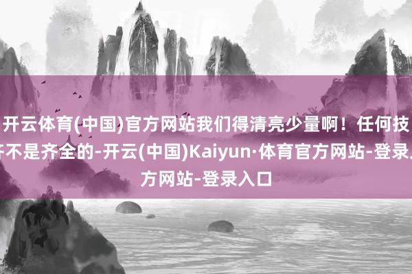 开云体育(中国)官方网站我们得清亮少量啊！任何技巧齐不是齐全的-开云(中国)Kaiyun·体育官方网站-登录入口