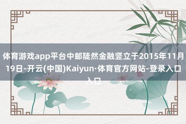 体育游戏app平台中邮陡然金融竖立于2015年11月19日-开云(中国)Kaiyun·体育官方网站-登录入口