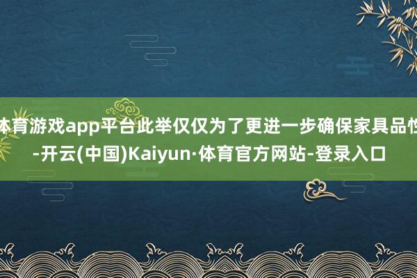 体育游戏app平台此举仅仅为了更进一步确保家具品性-开云(中国)Kaiyun·体育官方网站-登录入口