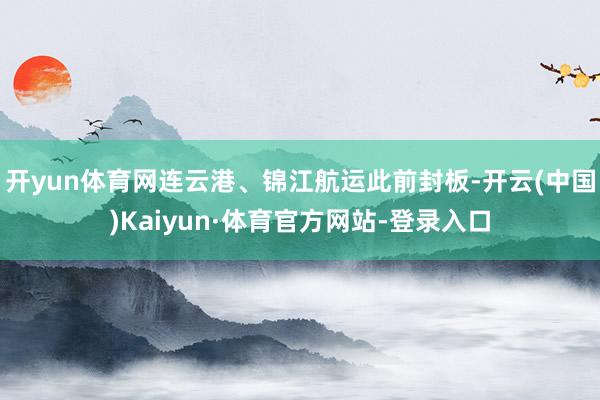 开yun体育网连云港、锦江航运此前封板-开云(中国)Kaiyun·体育官方网站-登录入口