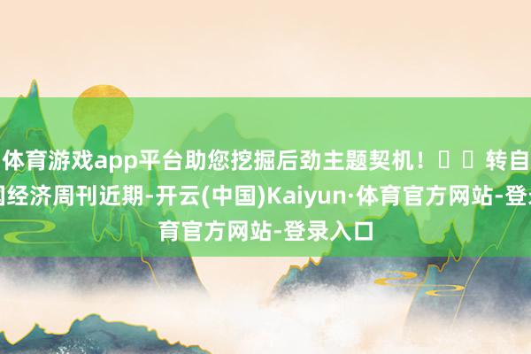 体育游戏app平台助您挖掘后劲主题契机！		转自：中国经济周刊近期-开云(中国)Kaiyun·体育官方网站-登录入口