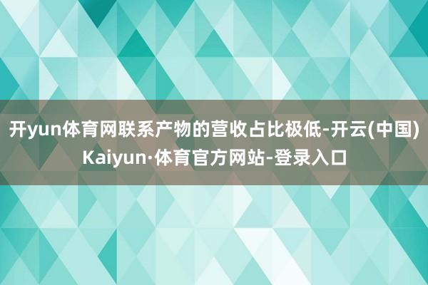 开yun体育网联系产物的营收占比极低-开云(中国)Kaiyun·体育官方网站-登录入口