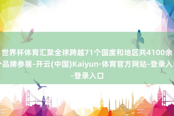 世界杯体育汇聚全球跨越71个国度和地区共4100余个品牌参展-开云(中国)Kaiyun·体育官方网站-登录入口