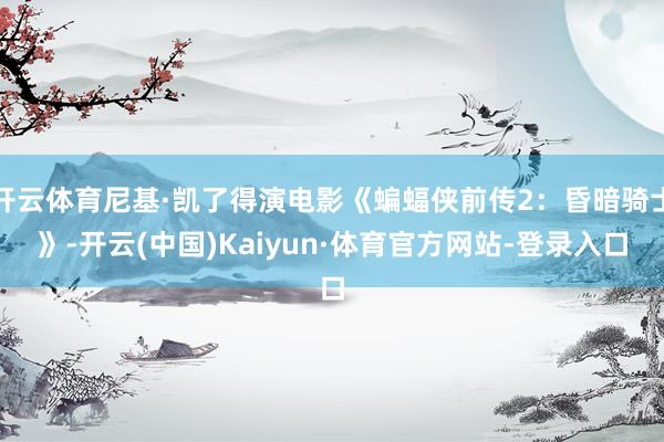 开云体育尼基·凯了得演电影《蝙蝠侠前传2：昏暗骑士》-开云(中国)Kaiyun·体育官方网站-登录入口