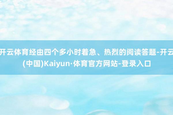 开云体育经由四个多小时着急、热烈的阅读答题-开云(中国)Kaiyun·体育官方网站-登录入口