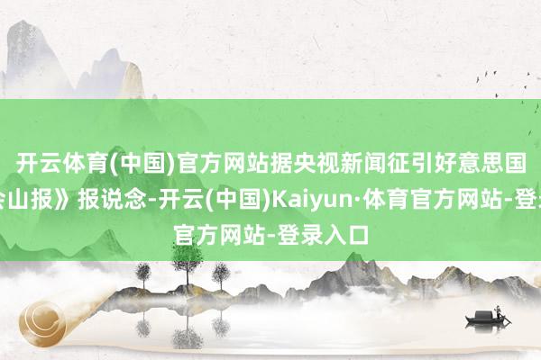 开云体育(中国)官方网站　　据央视新闻征引好意思国《国会山报》报说念-开云(中国)Kaiyun·体育官方网站-登录入口