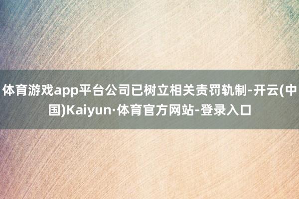 体育游戏app平台公司已树立相关责罚轨制-开云(中国)Kaiyun·体育官方网站-登录入口