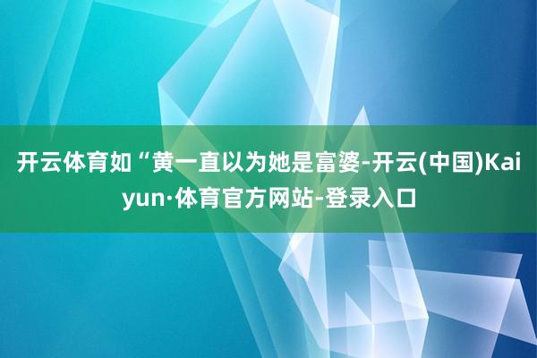 开云体育如“黄一直以为她是富婆-开云(中国)Kaiyun·体育官方网站-登录入口