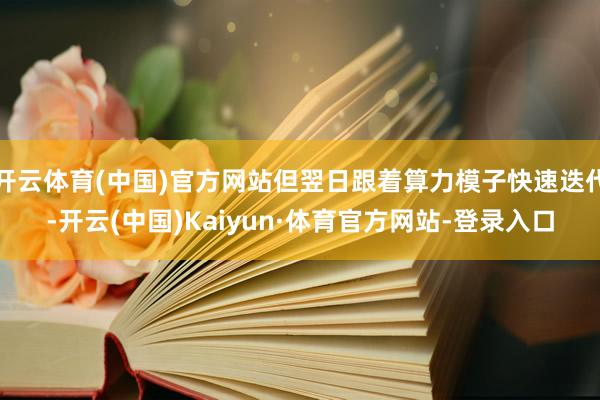 开云体育(中国)官方网站但翌日跟着算力模子快速迭代-开云(中国)Kaiyun·体育官方网站-登录入口