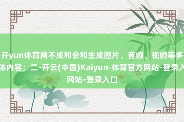 开yun体育网不成和会和生成图片、音频、视频等多媒体内容；二-开云(中国)Kaiyun·体育官方网站-登录入口