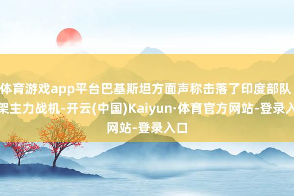 体育游戏app平台巴基斯坦方面声称击落了印度部队 5 架主力战机-开云(中国)Kaiyun·体育官方网站-登录入口
