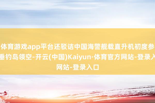 体育游戏app平台还驳诘中国海警舰载直升机初度参预垂钓岛领空-开云(中国)Kaiyun·体育官方网站-登录入口
