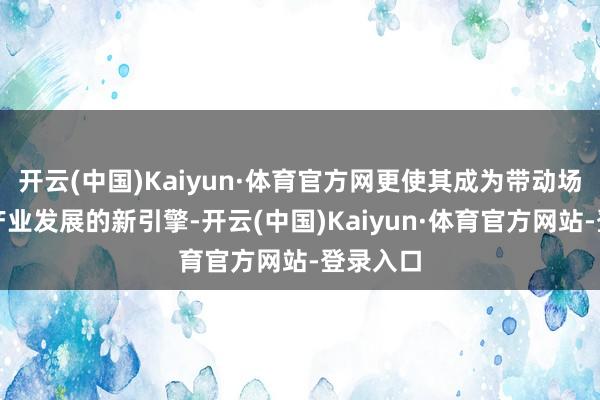开云(中国)Kaiyun·体育官方网更使其成为带动场地文旅产业发展的新引擎-开云(中国)Kaiyun·体育官方网站-登录入口
