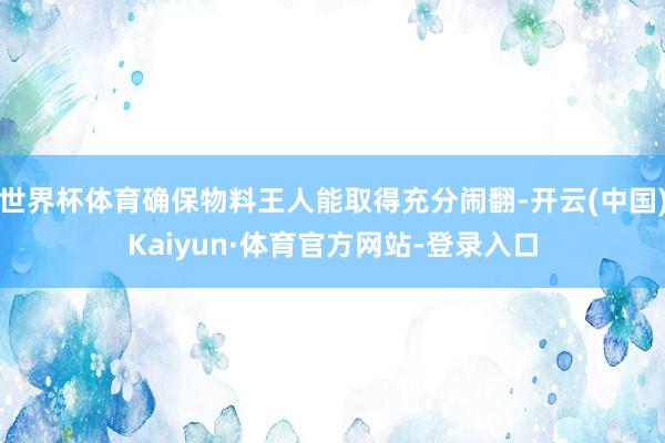 世界杯体育确保物料王人能取得充分闹翻-开云(中国)Kaiyun·体育官方网站-登录入口