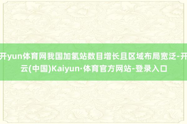 开yun体育网我国加氢站数目增长且区域布局宽泛-开云(中国)Kaiyun·体育官方网站-登录入口