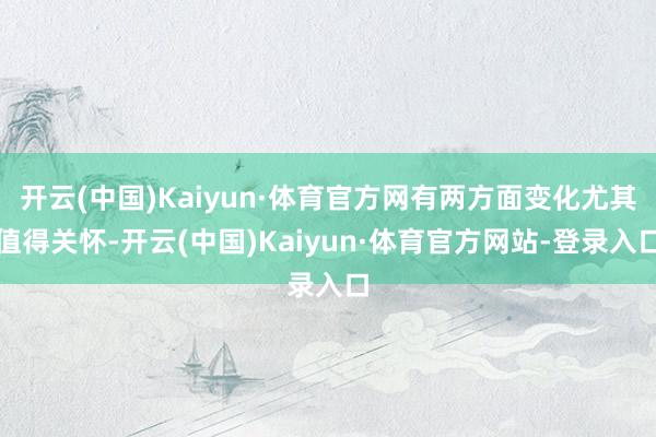 开云(中国)Kaiyun·体育官方网有两方面变化尤其值得关怀-开云(中国)Kaiyun·体育官方网站-登录入口