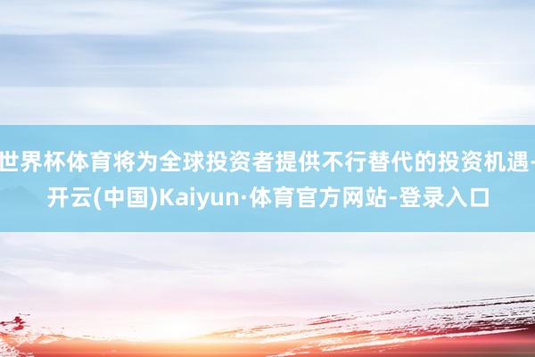 世界杯体育将为全球投资者提供不行替代的投资机遇-开云(中国)Kaiyun·体育官方网站-登录入口