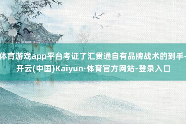 体育游戏app平台考证了汇贯通自有品牌战术的到手-开云(中国)Kaiyun·体育官方网站-登录入口