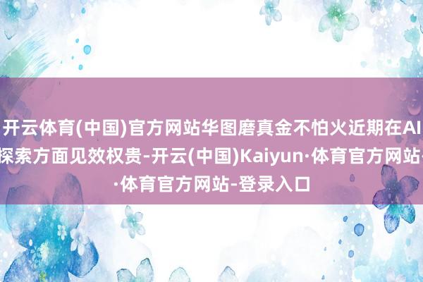 开云体育(中国)官方网站华图磨真金不怕火近期在AI赋能居品探索方面见效权贵-开云(中国)Kaiyun·体育官方网站-登录入口