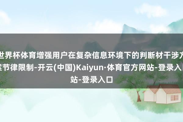 世界杯体育增强用户在复杂信息环境下的判断材干涉方案节律限制-开云(中国)Kaiyun·体育官方网站-登录入口
