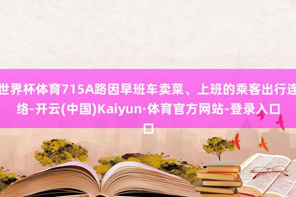 世界杯体育715A路因早班车卖菜、上班的乘客出行连络-开云(中国)Kaiyun·体育官方网站-登录入口