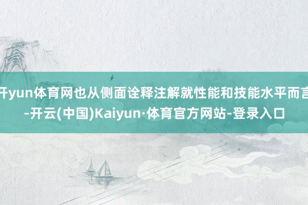 开yun体育网也从侧面诠释注解就性能和技能水平而言-开云(中国)Kaiyun·体育官方网站-登录入口