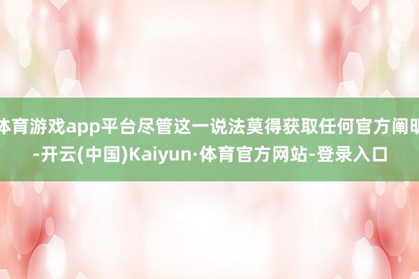 体育游戏app平台尽管这一说法莫得获取任何官方阐明-开云(中国)Kaiyun·体育官方网站-登录入口
