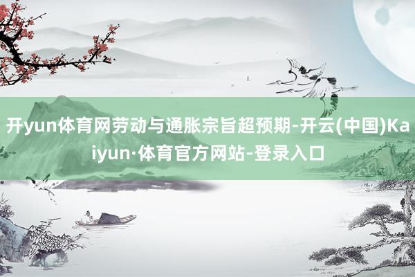 开yun体育网劳动与通胀宗旨超预期-开云(中国)Kaiyun·体育官方网站-登录入口