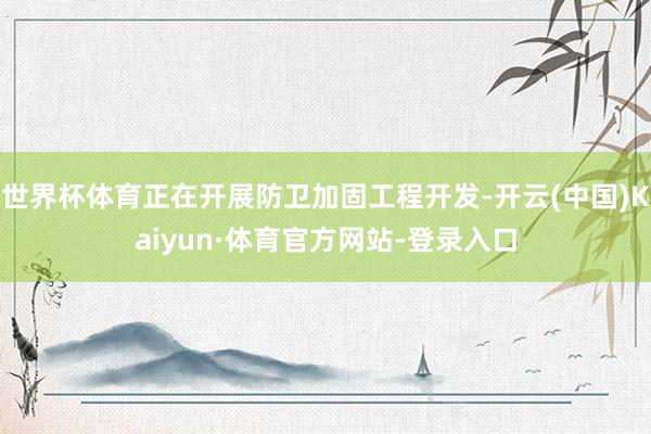 世界杯体育正在开展防卫加固工程开发-开云(中国)Kaiyun·体育官方网站-登录入口