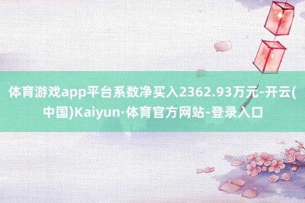 体育游戏app平台系数净买入2362.93万元-开云(中国)Kaiyun·体育官方网站-登录入口