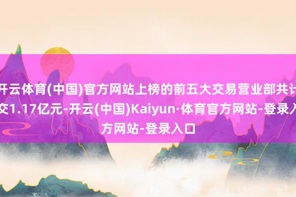开云体育(中国)官方网站上榜的前五大交易营业部共计成交1.17亿元-开云(中国)Kaiyun·体育官方网站-登录入口