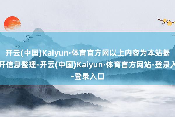 开云(中国)Kaiyun·体育官方网以上内容为本站据公开信息整理-开云(中国)Kaiyun·体育官方网站-登录入口