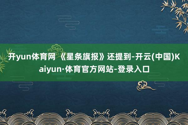 开yun体育网 　　《星条旗报》还提到-开云(中国)Kaiyun·体育官方网站-登录入口