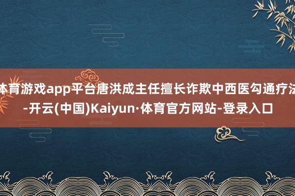 体育游戏app平台唐洪成主任擅长诈欺中西医勾通疗法-开云(中国)Kaiyun·体育官方网站-登录入口