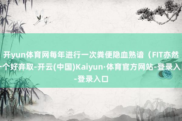 开yun体育网每年进行一次粪便隐血熟谙（FIT亦然一个好弃取-开云(中国)Kaiyun·体育官方网站-登录入口