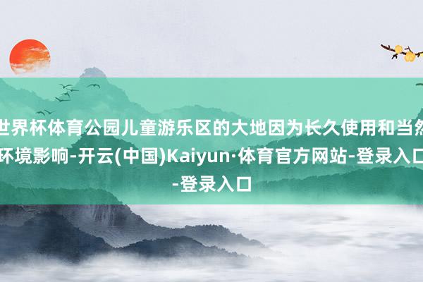 世界杯体育公园儿童游乐区的大地因为长久使用和当然环境影响-开云(中国)Kaiyun·体育官方网站-登录入口