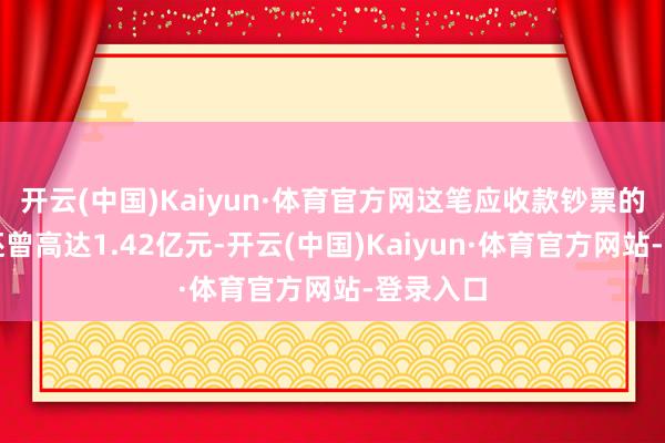 开云(中国)Kaiyun·体育官方网这笔应收款钞票的起拍价还曾高达1.42亿元-开云(中国)Kaiyun·体育官方网站-登录入口