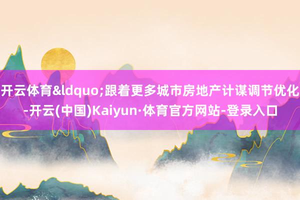 开云体育&ldquo;跟着更多城市房地产计谋调节优化-开云(中国)Kaiyun·体育官方网站-登录入口