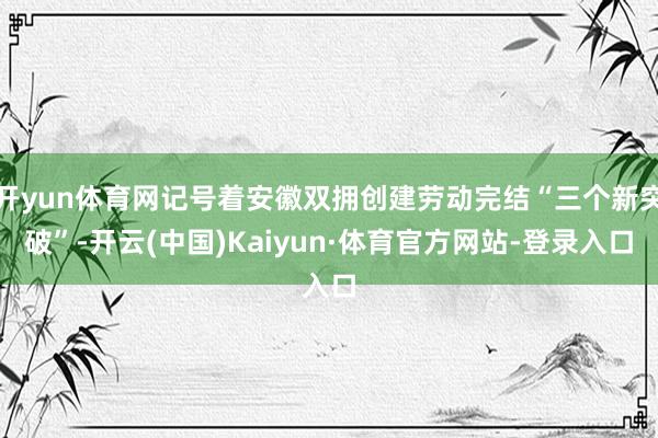 开yun体育网记号着安徽双拥创建劳动完结“三个新突破”-开云(中国)Kaiyun·体育官方网站-登录入口