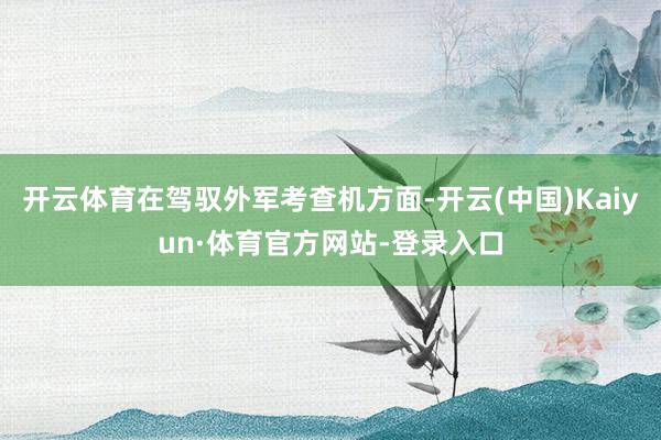开云体育在驾驭外军考查机方面-开云(中国)Kaiyun·体育官方网站-登录入口
